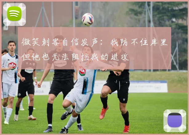 微笑刺客自信发声：我防不住库里但他也无法阻挡我的进攻
