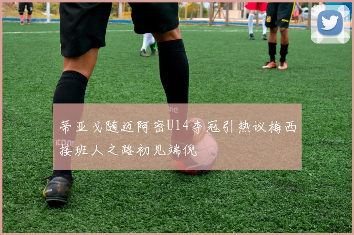 蒂亚戈随迈阿密U14夺冠引热议梅西接班人之路初见端倪
