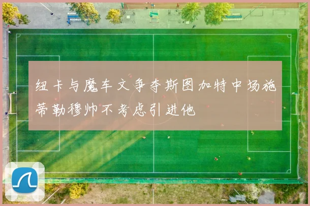 纽卡与魔车文争夺斯图加特中场施蒂勒穆帅不考虑引进他