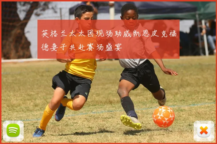英格兰太太团现场助威凯恩皮克福德妻子共赴赛场盛宴