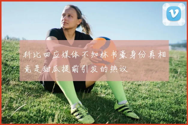 科比回应媒体不知林书豪身份真相竟是甜瓜提前引发的热议