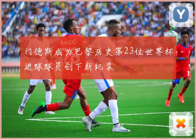 门德斯成为巴黎历史第23位世界杯进球球员创下新纪录