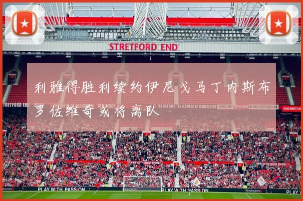 利雅得胜利续约伊尼戈马丁内斯布罗佐维奇或将离队