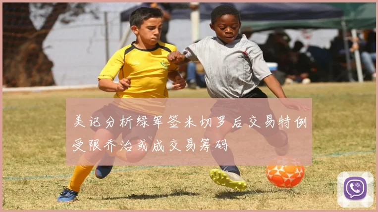 美记分析绿军签米切罗后交易特例受限乔治或成交易筹码