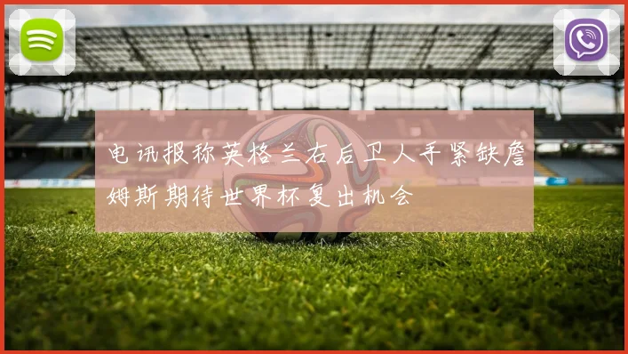 电讯报称英格兰右后卫人手紧缺詹姆斯期待世界杯复出机会